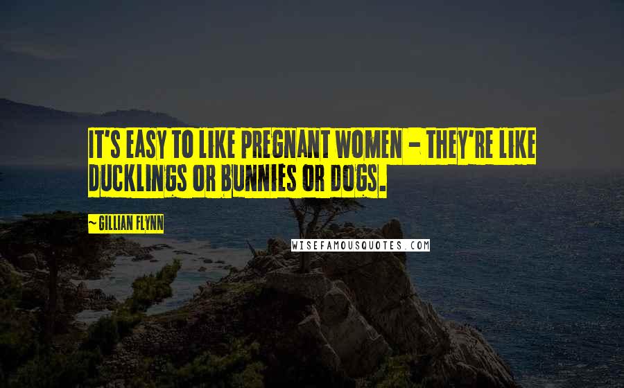 Gillian Flynn Quotes: It's easy to like pregnant women - they're like ducklings or bunnies or dogs.