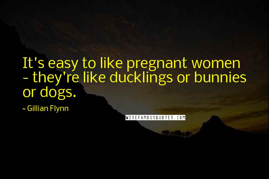 Gillian Flynn Quotes: It's easy to like pregnant women - they're like ducklings or bunnies or dogs.