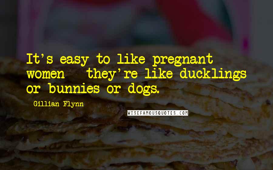 Gillian Flynn Quotes: It's easy to like pregnant women - they're like ducklings or bunnies or dogs.