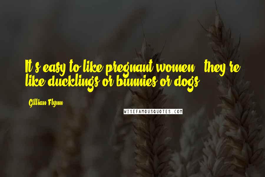 Gillian Flynn Quotes: It's easy to like pregnant women - they're like ducklings or bunnies or dogs.