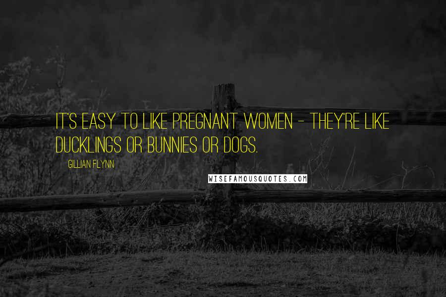 Gillian Flynn Quotes: It's easy to like pregnant women - they're like ducklings or bunnies or dogs.