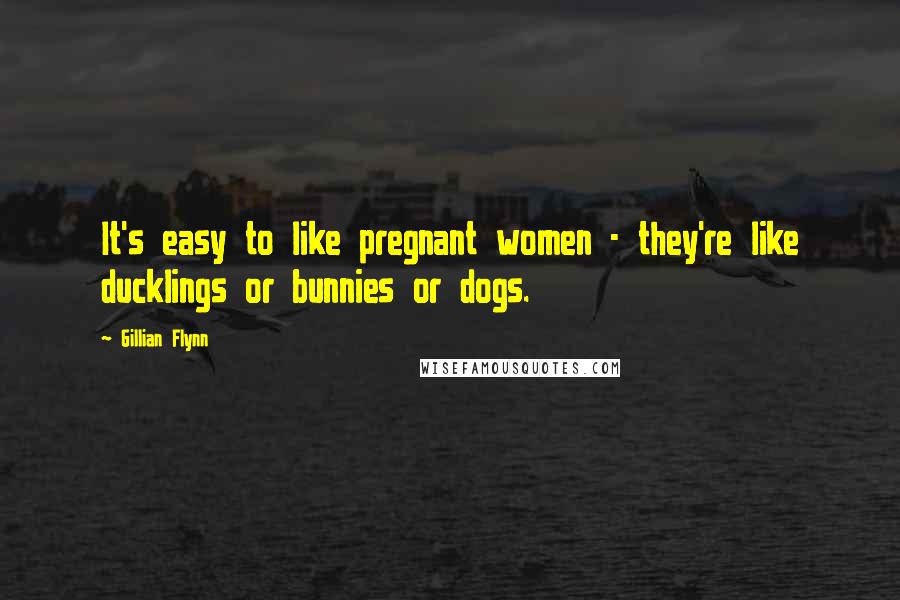 Gillian Flynn Quotes: It's easy to like pregnant women - they're like ducklings or bunnies or dogs.