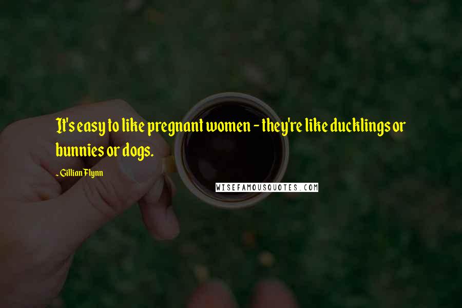 Gillian Flynn Quotes: It's easy to like pregnant women - they're like ducklings or bunnies or dogs.