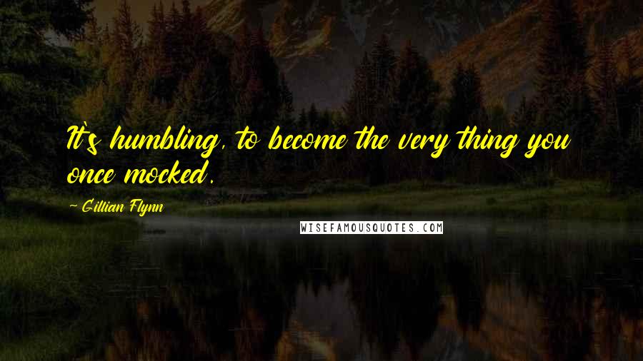 Gillian Flynn Quotes: It's humbling, to become the very thing you once mocked.