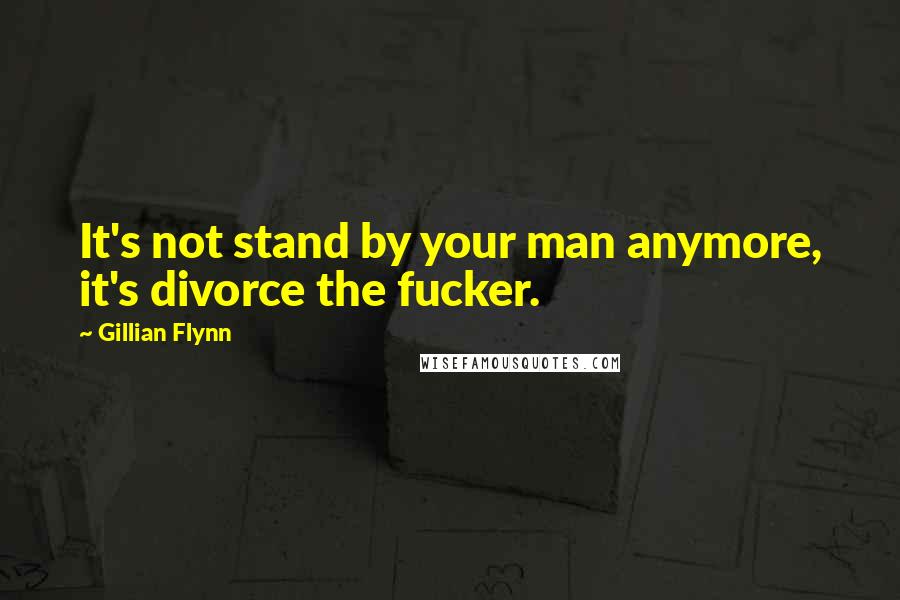 Gillian Flynn Quotes: It's not stand by your man anymore, it's divorce the fucker.