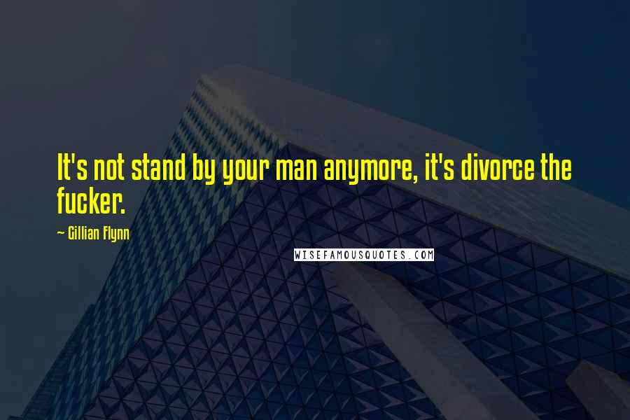 Gillian Flynn Quotes: It's not stand by your man anymore, it's divorce the fucker.