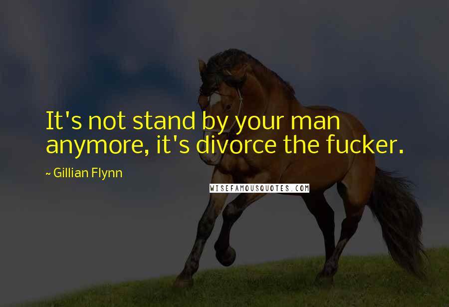 Gillian Flynn Quotes: It's not stand by your man anymore, it's divorce the fucker.