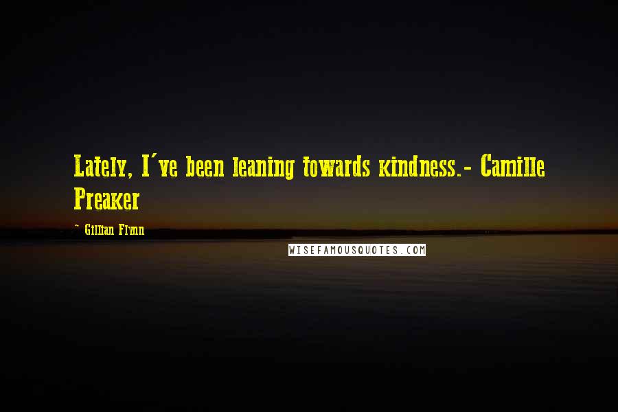 Gillian Flynn Quotes: Lately, I've been leaning towards kindness.- Camille Preaker