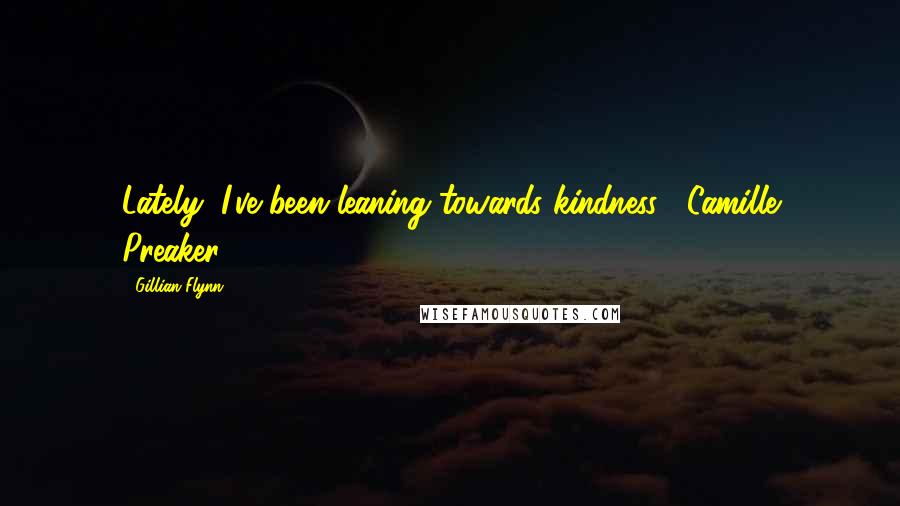 Gillian Flynn Quotes: Lately, I've been leaning towards kindness.- Camille Preaker