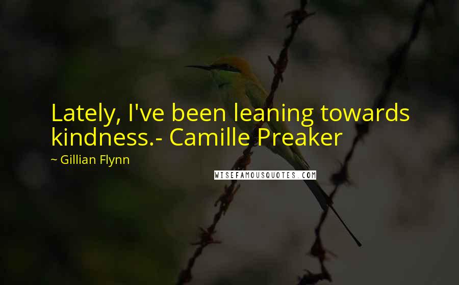 Gillian Flynn Quotes: Lately, I've been leaning towards kindness.- Camille Preaker