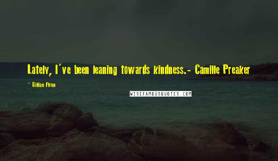 Gillian Flynn Quotes: Lately, I've been leaning towards kindness.- Camille Preaker