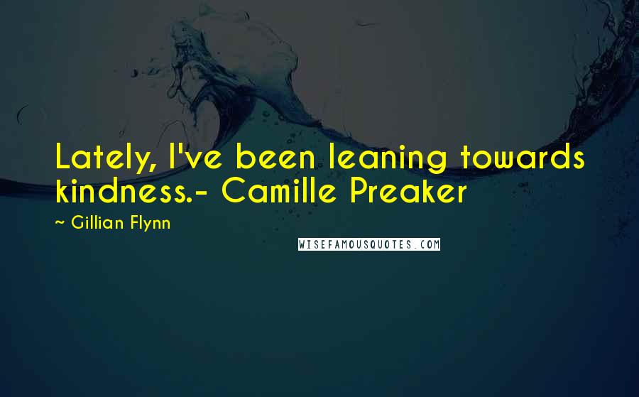Gillian Flynn Quotes: Lately, I've been leaning towards kindness.- Camille Preaker