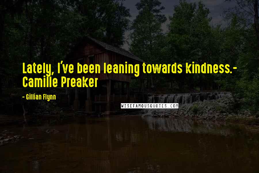 Gillian Flynn Quotes: Lately, I've been leaning towards kindness.- Camille Preaker