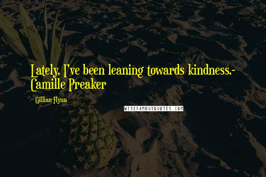 Gillian Flynn Quotes: Lately, I've been leaning towards kindness.- Camille Preaker