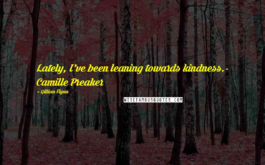 Gillian Flynn Quotes: Lately, I've been leaning towards kindness.- Camille Preaker