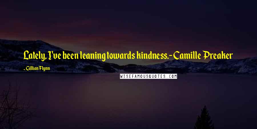 Gillian Flynn Quotes: Lately, I've been leaning towards kindness.- Camille Preaker