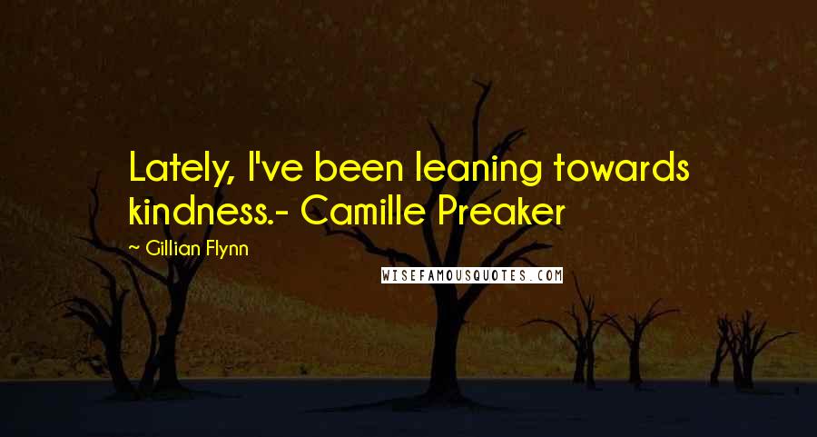 Gillian Flynn Quotes: Lately, I've been leaning towards kindness.- Camille Preaker