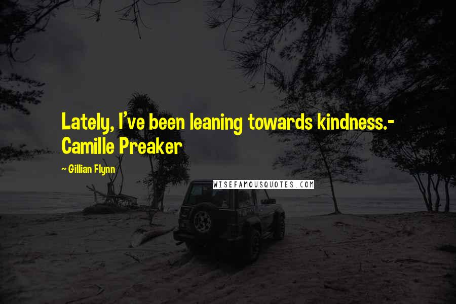 Gillian Flynn Quotes: Lately, I've been leaning towards kindness.- Camille Preaker