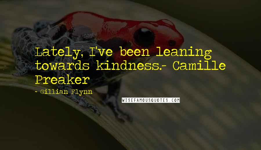 Gillian Flynn Quotes: Lately, I've been leaning towards kindness.- Camille Preaker