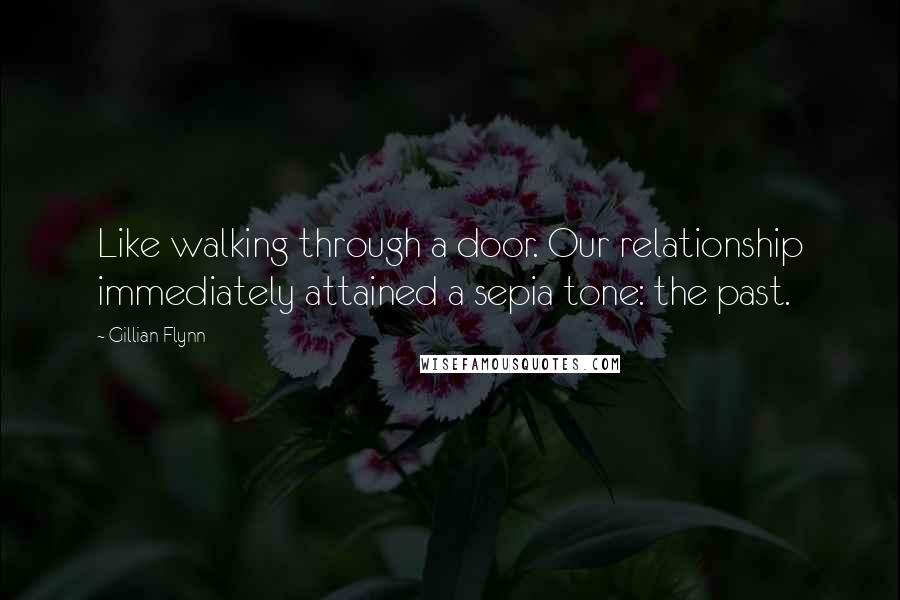 Gillian Flynn Quotes: Like walking through a door. Our relationship immediately attained a sepia tone: the past.