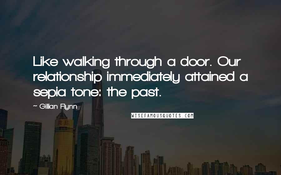 Gillian Flynn Quotes: Like walking through a door. Our relationship immediately attained a sepia tone: the past.