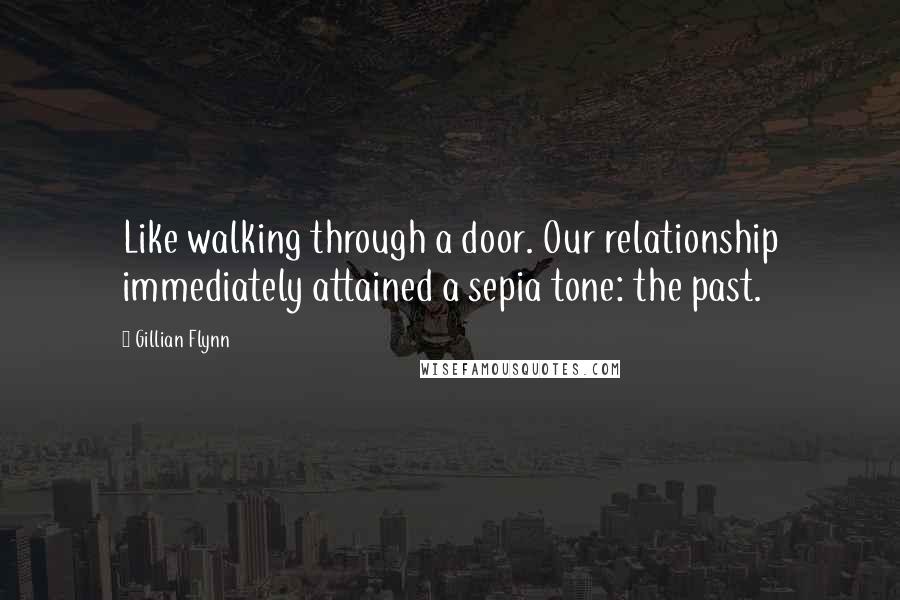 Gillian Flynn Quotes: Like walking through a door. Our relationship immediately attained a sepia tone: the past.