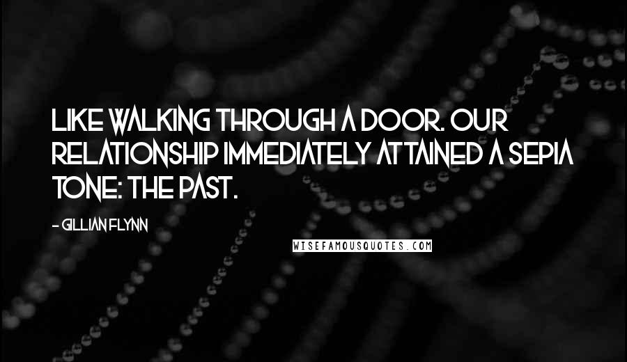 Gillian Flynn Quotes: Like walking through a door. Our relationship immediately attained a sepia tone: the past.