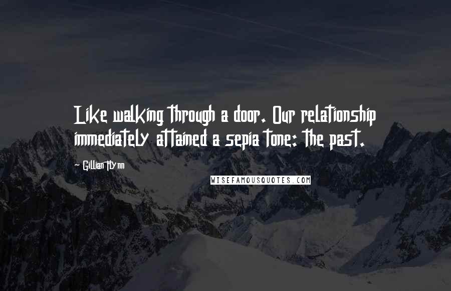 Gillian Flynn Quotes: Like walking through a door. Our relationship immediately attained a sepia tone: the past.