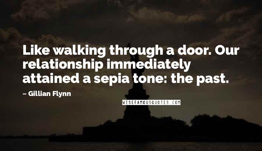 Gillian Flynn Quotes: Like walking through a door. Our relationship immediately attained a sepia tone: the past.