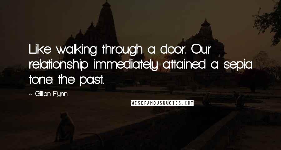 Gillian Flynn Quotes: Like walking through a door. Our relationship immediately attained a sepia tone: the past.