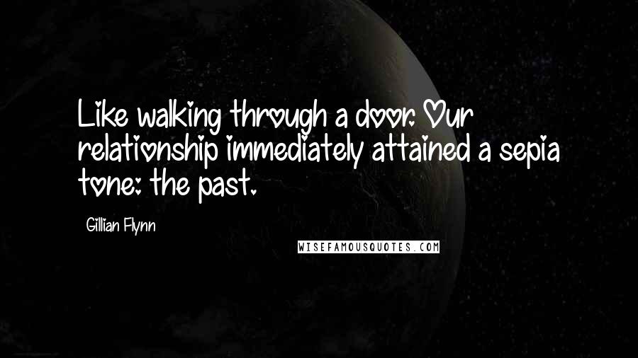 Gillian Flynn Quotes: Like walking through a door. Our relationship immediately attained a sepia tone: the past.