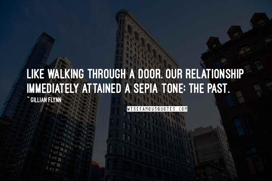 Gillian Flynn Quotes: Like walking through a door. Our relationship immediately attained a sepia tone: the past.