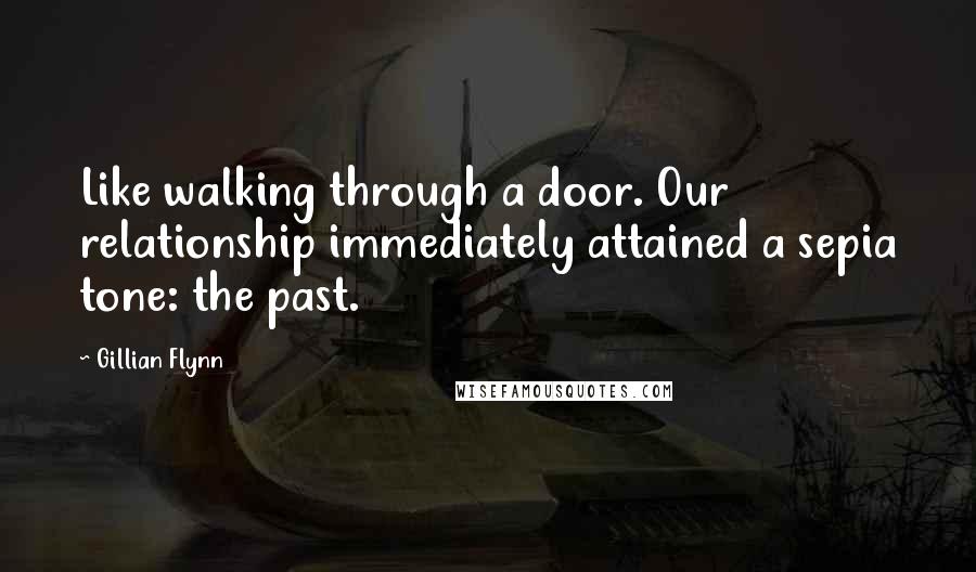 Gillian Flynn Quotes: Like walking through a door. Our relationship immediately attained a sepia tone: the past.