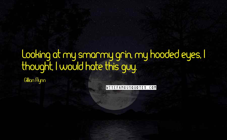 Gillian Flynn Quotes: Looking at my smarmy grin, my hooded eyes, I thought, I would hate this guy.