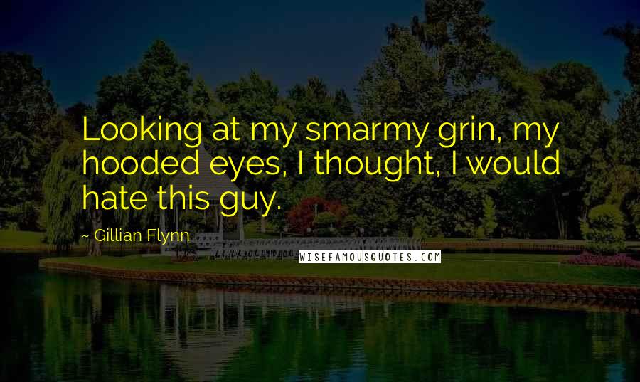 Gillian Flynn Quotes: Looking at my smarmy grin, my hooded eyes, I thought, I would hate this guy.