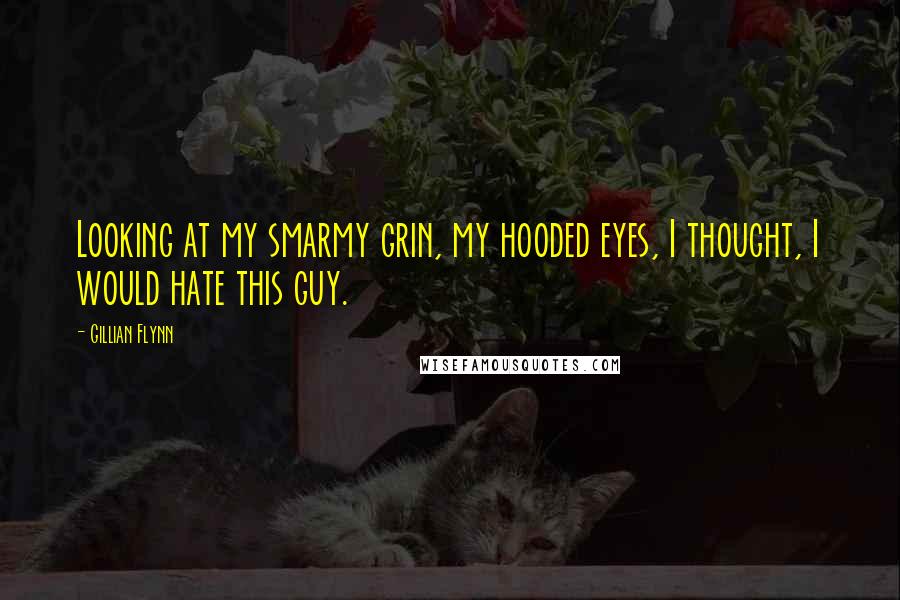 Gillian Flynn Quotes: Looking at my smarmy grin, my hooded eyes, I thought, I would hate this guy.