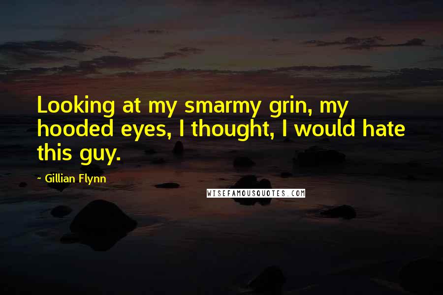 Gillian Flynn Quotes: Looking at my smarmy grin, my hooded eyes, I thought, I would hate this guy.