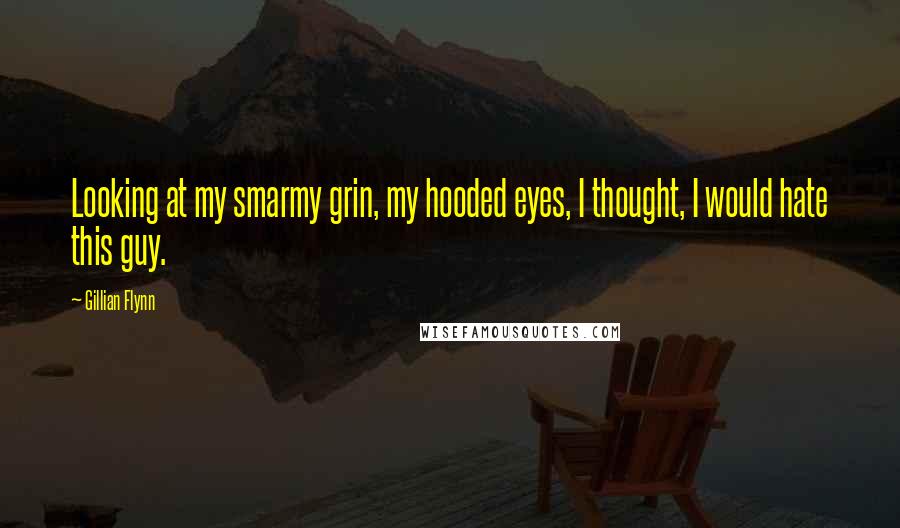 Gillian Flynn Quotes: Looking at my smarmy grin, my hooded eyes, I thought, I would hate this guy.