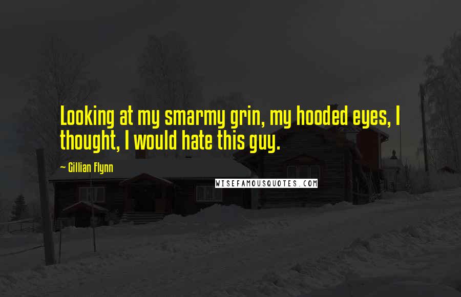 Gillian Flynn Quotes: Looking at my smarmy grin, my hooded eyes, I thought, I would hate this guy.