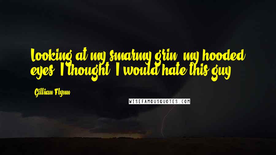 Gillian Flynn Quotes: Looking at my smarmy grin, my hooded eyes, I thought, I would hate this guy.