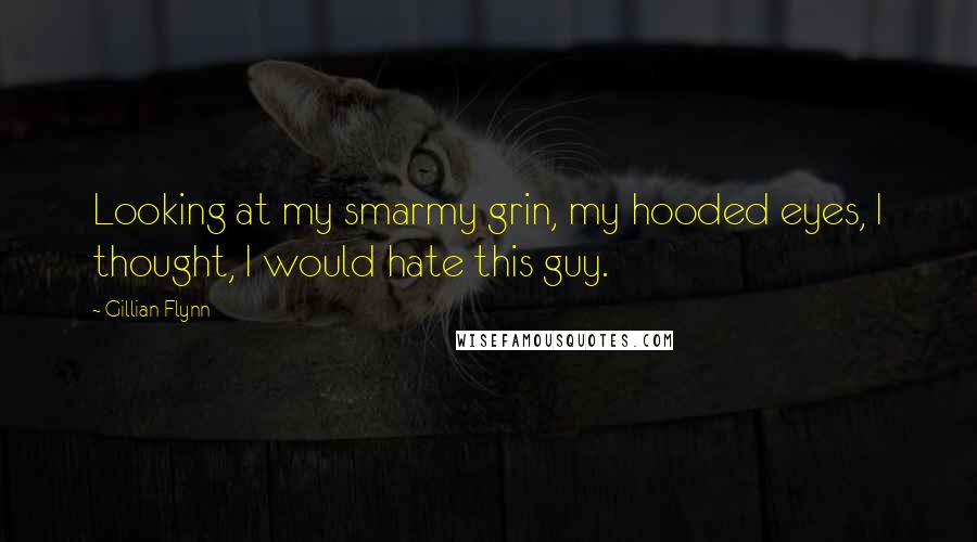 Gillian Flynn Quotes: Looking at my smarmy grin, my hooded eyes, I thought, I would hate this guy.