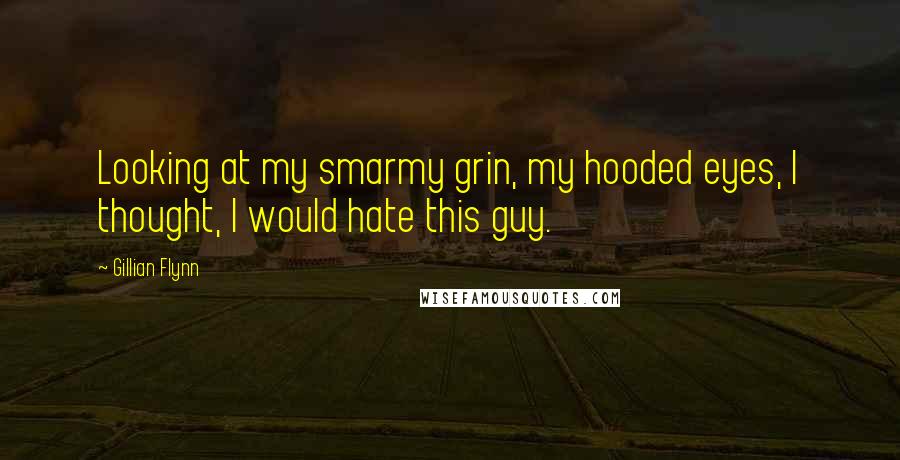 Gillian Flynn Quotes: Looking at my smarmy grin, my hooded eyes, I thought, I would hate this guy.