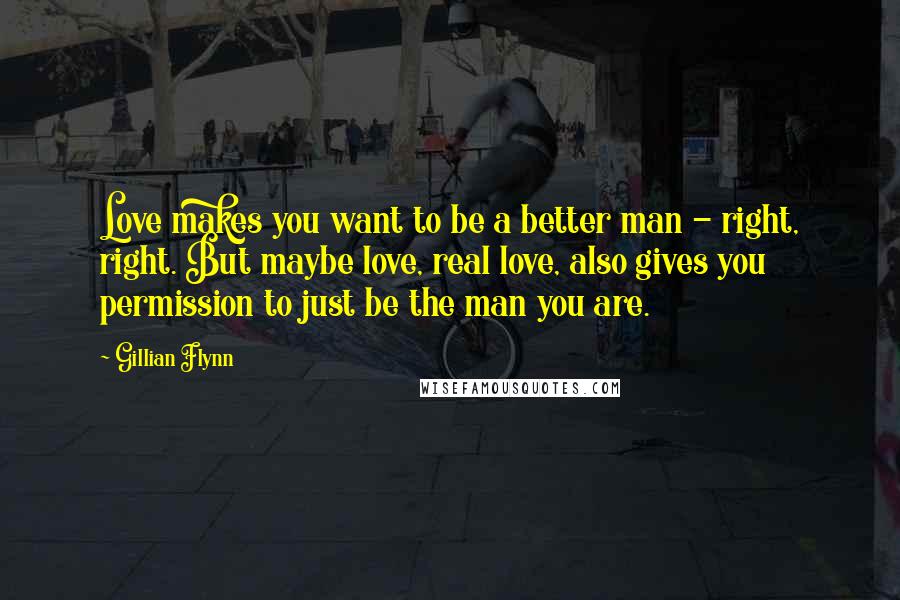 Gillian Flynn Quotes: Love makes you want to be a better man - right, right. But maybe love, real love, also gives you permission to just be the man you are.