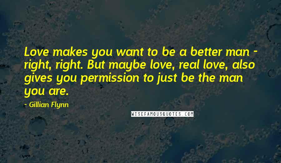 Gillian Flynn Quotes: Love makes you want to be a better man - right, right. But maybe love, real love, also gives you permission to just be the man you are.