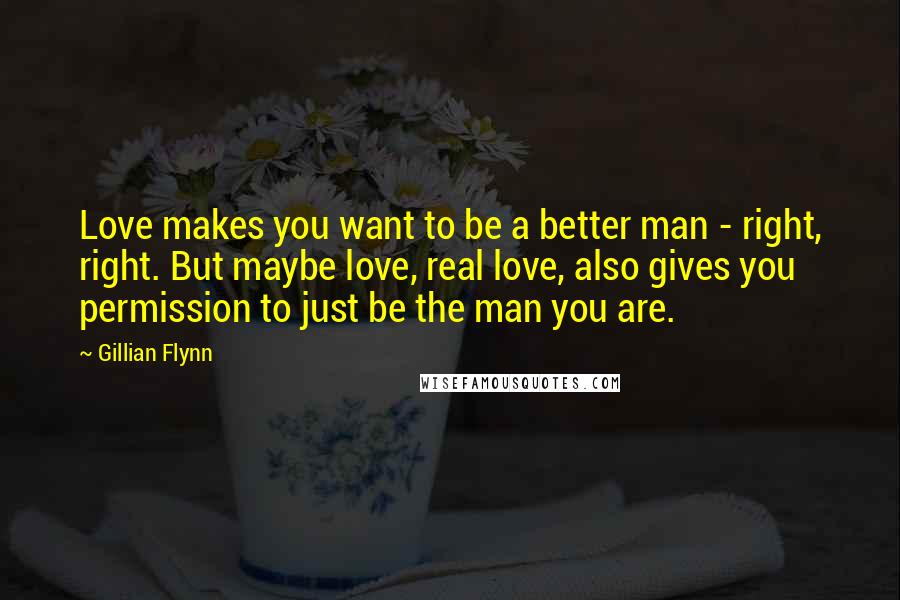 Gillian Flynn Quotes: Love makes you want to be a better man - right, right. But maybe love, real love, also gives you permission to just be the man you are.