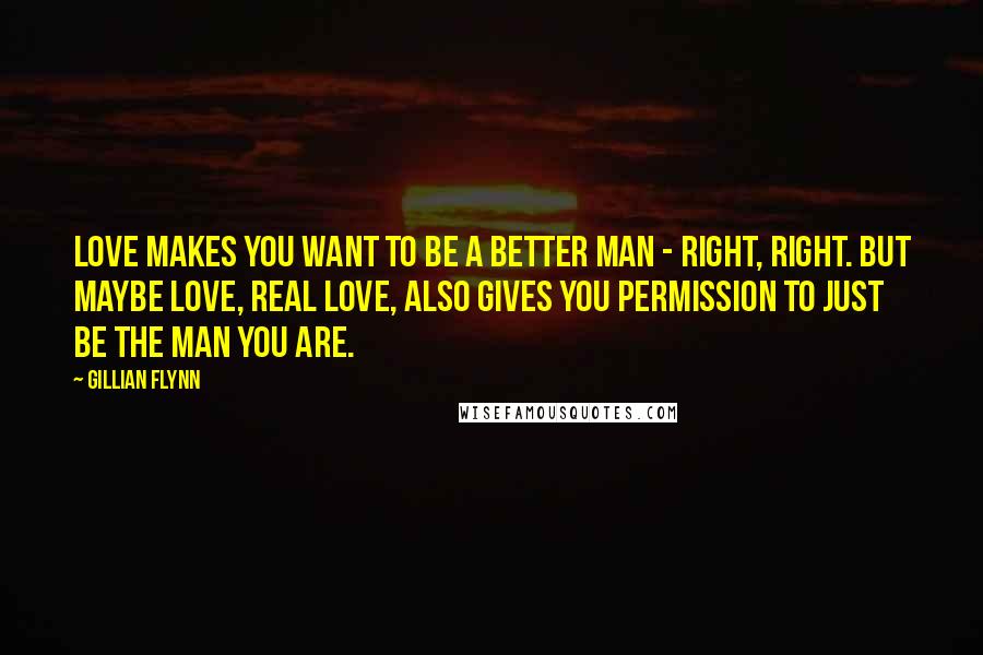 Gillian Flynn Quotes: Love makes you want to be a better man - right, right. But maybe love, real love, also gives you permission to just be the man you are.