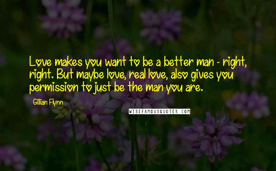 Gillian Flynn Quotes: Love makes you want to be a better man - right, right. But maybe love, real love, also gives you permission to just be the man you are.