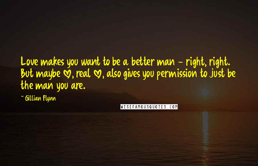 Gillian Flynn Quotes: Love makes you want to be a better man - right, right. But maybe love, real love, also gives you permission to just be the man you are.