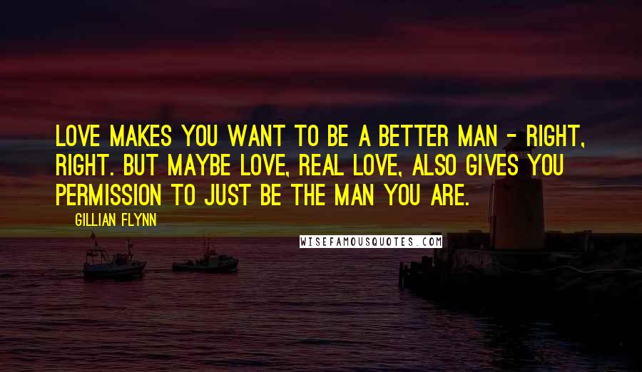 Gillian Flynn Quotes: Love makes you want to be a better man - right, right. But maybe love, real love, also gives you permission to just be the man you are.