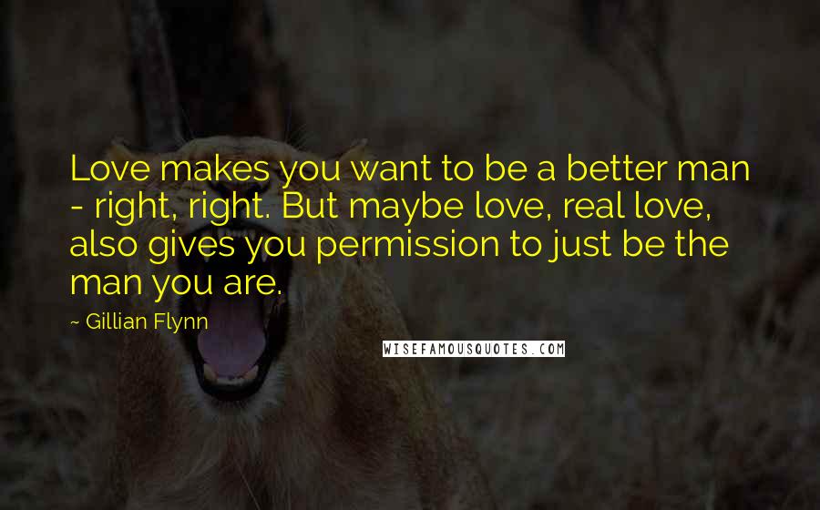 Gillian Flynn Quotes: Love makes you want to be a better man - right, right. But maybe love, real love, also gives you permission to just be the man you are.